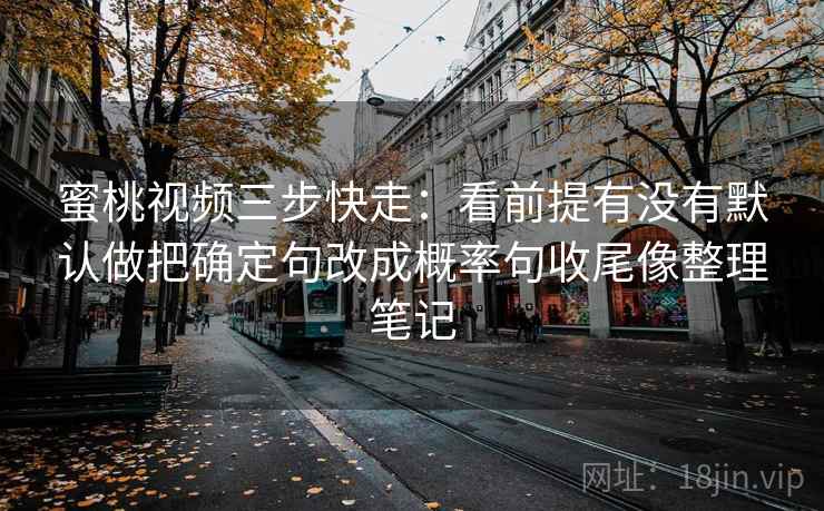 蜜桃视频三步快走:看前提有没有默认做把确定句改成概率句收尾像整理笔记 蜜桃视频三步快走:看前提有没有默认做把确定句改成概率句收尾像整理笔记
