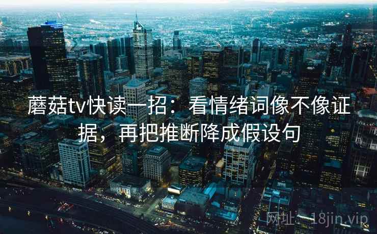 蘑菇tv快读一招:看情绪词像不像证据,再把推断降成假设句 蘑菇tv快读一招:看情绪词像不像证据,再把推断降成假设句