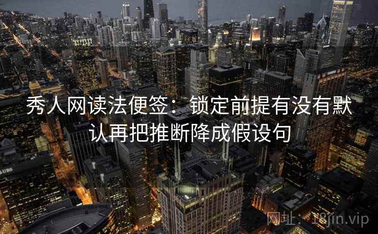 秀人网读法便签:锁定前提有没有默认再把推断降成假设句 秀人网读法便签:锁定前提有没有默认再把推断降成假设句