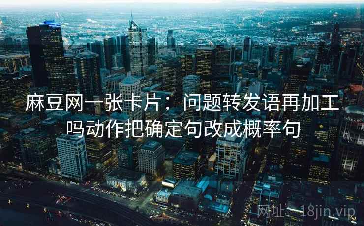 麻豆网一张卡片:问题转发语再加工吗动作把确定句改成概率句 麻豆网一张卡片:问题转发语再加工吗动作把确定句改成概率句