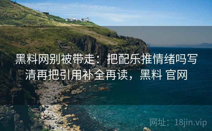 黑料网别被带走:把配乐推情绪吗写清再把引用补全再读,黑料 官网 黑料网别被带走:把配乐推情绪吗写清再把引用补全再读,黑料 官网