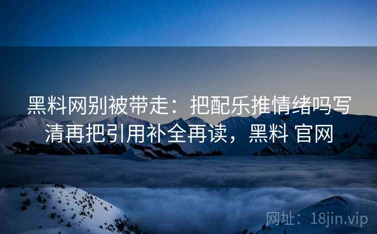 黑料网别被带走:把配乐推情绪吗写清再把引用补全再读,黑料 官网 黑料网别被带走:把配乐推情绪吗写清再把引用补全再读,黑料 官网