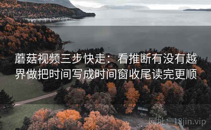 蘑菇视频三步快走:看推断有没有越界做把时间写成时间窗收尾读完更顺 蘑菇视频三步快走:看推断有没有越界做把时间写成时间窗收尾读完更顺