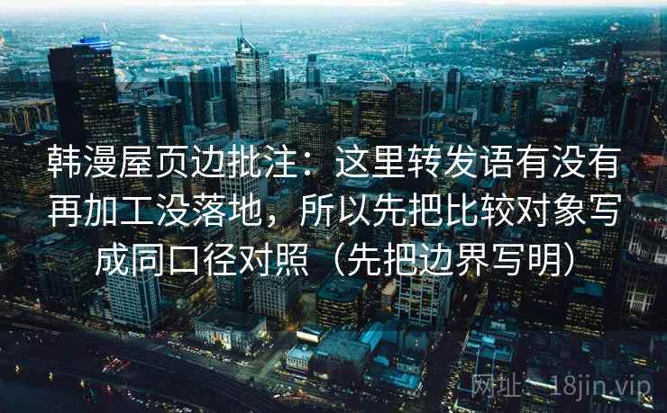 韩漫屋页边批注:这里转发语有没有再加工没落地,所以先把比较对象写成同口径对照(先把边界写明) 韩漫屋页边批注:这里转发语有没有再加工没落地,所以先把比较对象写成同口径对照(先把边界写明)