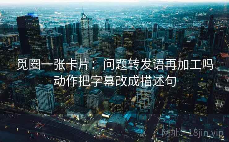 觅圈一张卡片：问题转发语再加工吗动作把字幕改成描述句