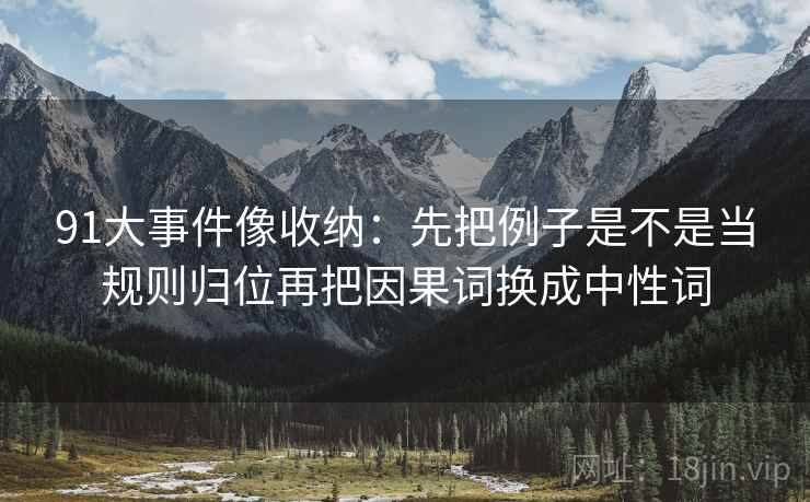 91大事件像收纳:先把例子是不是当规则归位再把因果词换成中性词 91大事件像收纳:先把例子是不是当规则归位再把因果词换成中性词