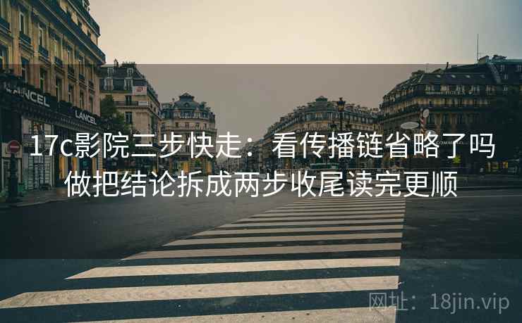 17c影院三步快走:看传播链省略了吗做把结论拆成两步收尾读完更顺 17c影院三步快走:看传播链省略了吗做把结论拆成两步收尾读完更顺