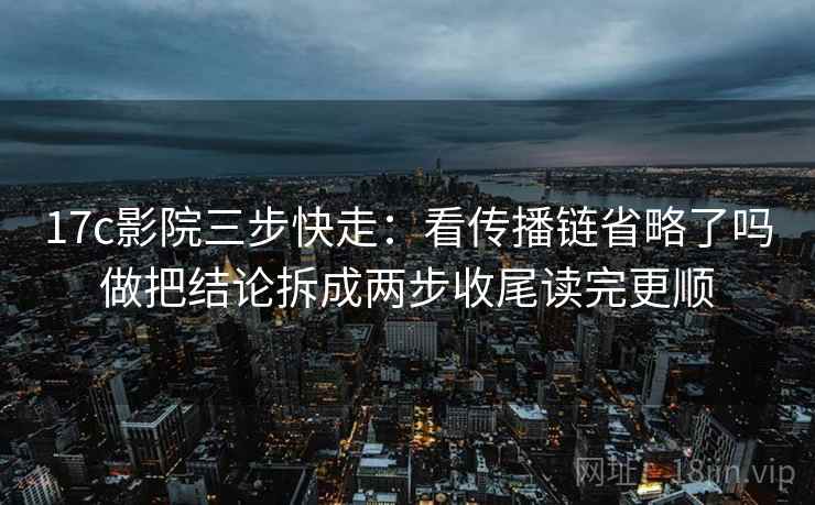 17c影院三步快走:看传播链省略了吗做把结论拆成两步收尾读完更顺 17c影院三步快走:看传播链省略了吗做把结论拆成两步收尾读完更顺