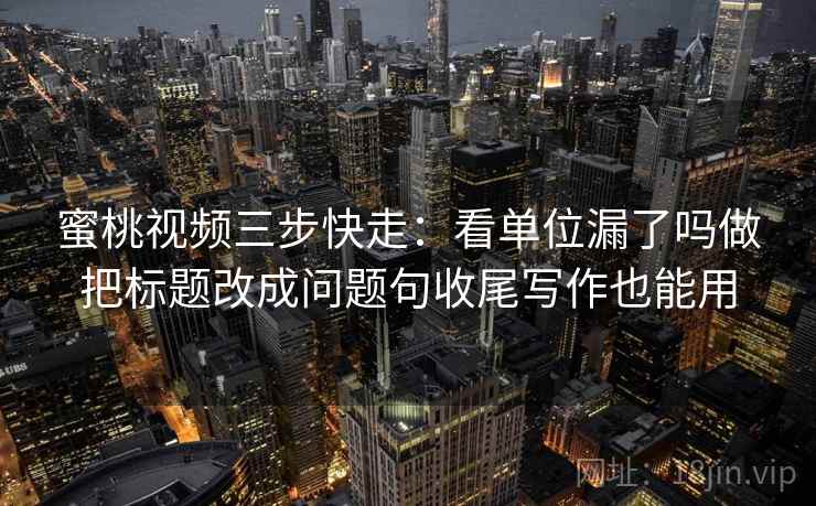 蜜桃视频三步快走:看单位漏了吗做把标题改成问题句收尾写作也能用 蜜桃视频三步快走:看单位漏了吗做把标题改成问题句收尾写作也能用