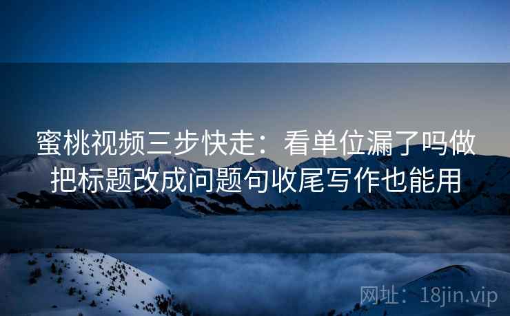 蜜桃视频三步快走：看单位漏了吗做把标题改成问题句收尾写作也能用