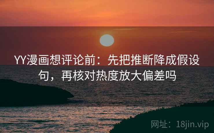 YY漫画想评论前:先把推断降成假设句,再核对热度放大偏差吗 YY漫画想评论前:先把推断降成假设句,再核对热度放大偏差吗
