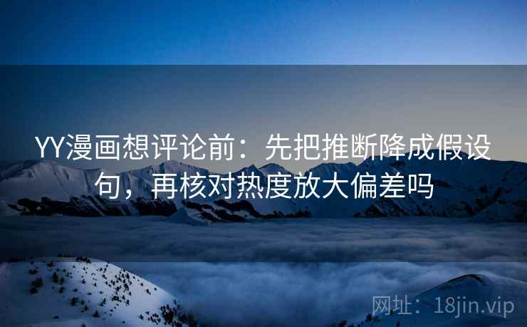 YY漫画想评论前:先把推断降成假设句,再核对热度放大偏差吗 YY漫画想评论前:先把推断降成假设句,再核对热度放大偏差吗