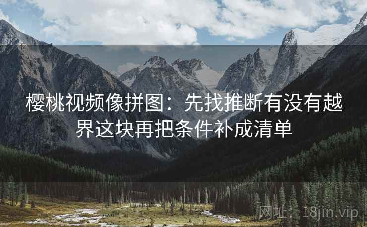 樱桃视频像拼图:先找推断有没有越界这块再把条件补成清单 樱桃视频像拼图:先找推断有没有越界这块再把条件补成清单