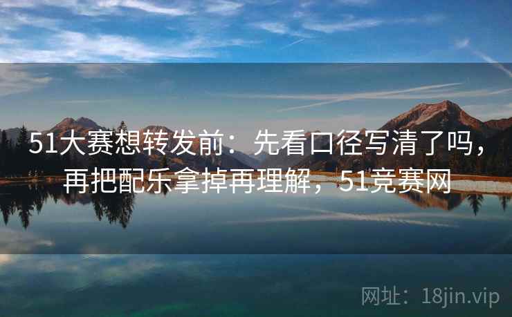 51大赛想转发前:先看口径写清了吗,再把配乐拿掉再理解,51竞赛网 51大赛想转发前:先看口径写清了吗,再把配乐拿掉再理解,51竞赛网