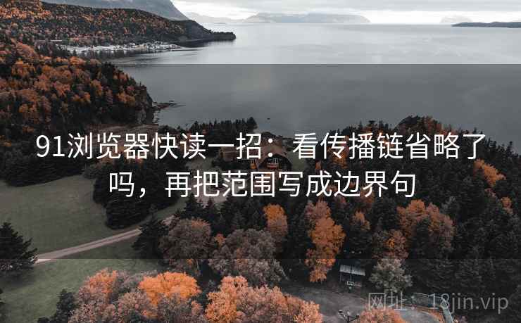 91浏览器快读一招:看传播链省略了吗,再把范围写成边界句 91浏览器快读一招:看传播链省略了吗,再把范围写成边界句