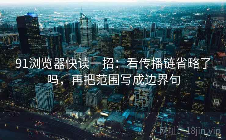 91浏览器快读一招:看传播链省略了吗,再把范围写成边界句 91浏览器快读一招:看传播链省略了吗,再把范围写成边界句