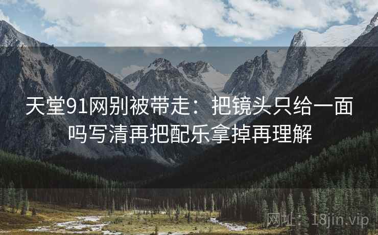 天堂91网别被带走:把镜头只给一面吗写清再把配乐拿掉再理解 天堂91网别被带走:把镜头只给一面吗写清再把配乐拿掉再理解