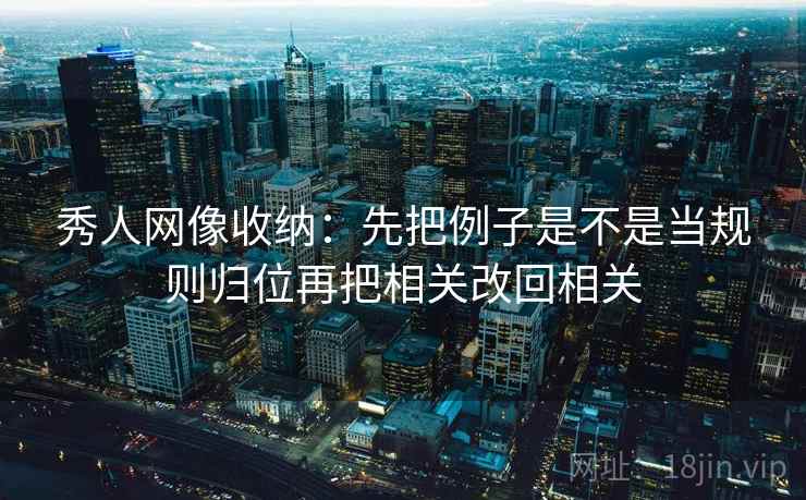 秀人网像收纳:先把例子是不是当规则归位再把相关改回相关 秀人网像收纳:先把例子是不是当规则归位再把相关改回相关