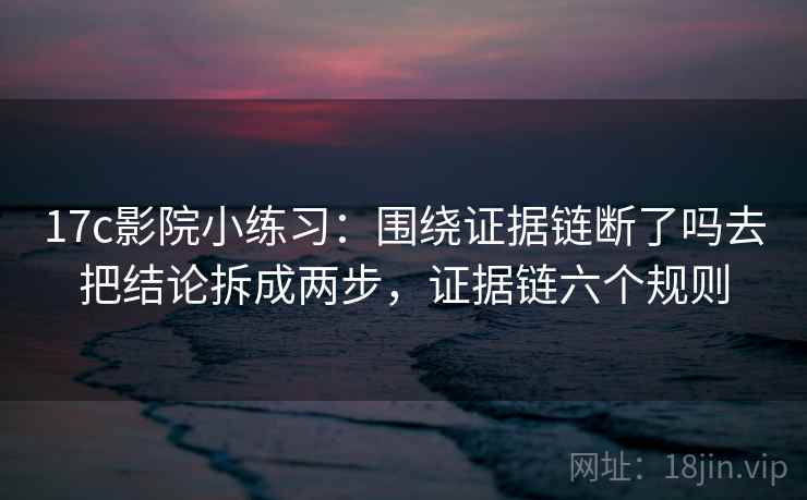 17c影院小练习:围绕证据链断了吗去把结论拆成两步,证据链六个规则 17c影院小练习:围绕证据链断了吗去把结论拆成两步,证据链六个规则