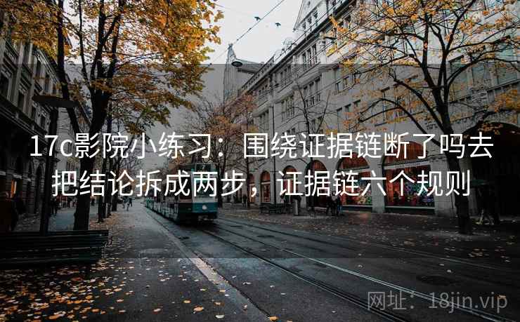 17c影院小练习:围绕证据链断了吗去把结论拆成两步,证据链六个规则 17c影院小练习:围绕证据链断了吗去把结论拆成两步,证据链六个规则