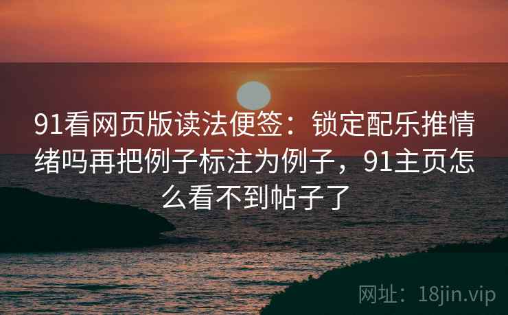 91看网页版读法便签:锁定配乐推情绪吗再把例子标注为例子,91主页怎么看不到帖子了 91看网页版读法便签:锁定配乐推情绪吗再把例子标注为例子,91主页怎么看不到帖子了