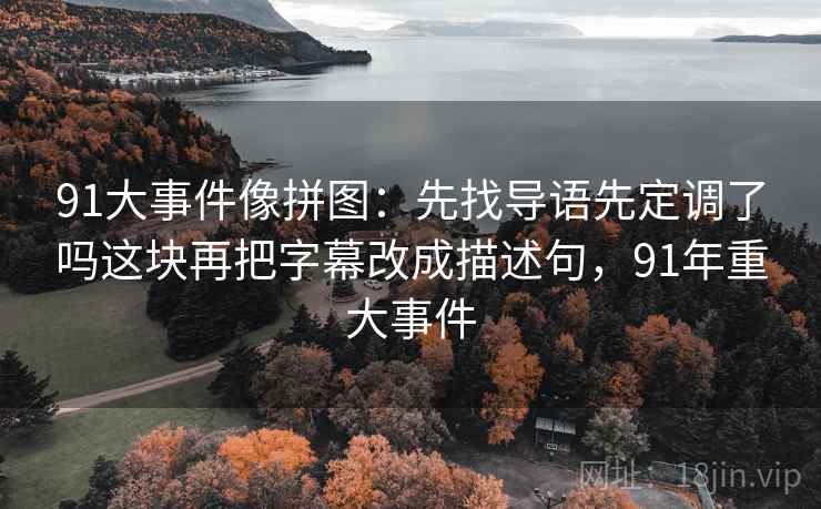 91大事件像拼图:先找导语先定调了吗这块再把字幕改成描述句,91年重大事件 91大事件像拼图:先找导语先定调了吗这块再把字幕改成描述句,91年重大事件