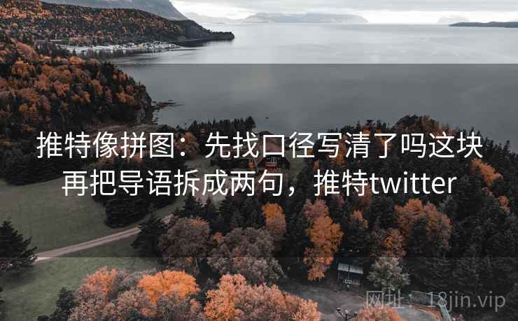 推特像拼图:先找口径写清了吗这块再把导语拆成两句,推特twitter 推特像拼图:先找口径写清了吗这块再把导语拆成两句,推特twitter