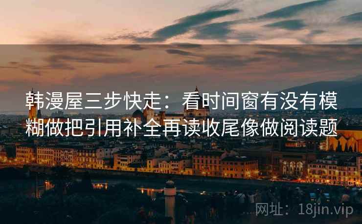 韩漫屋三步快走:看时间窗有没有模糊做把引用补全再读收尾像做阅读题 韩漫屋三步快走:看时间窗有没有模糊做把引用补全再读收尾像做阅读题