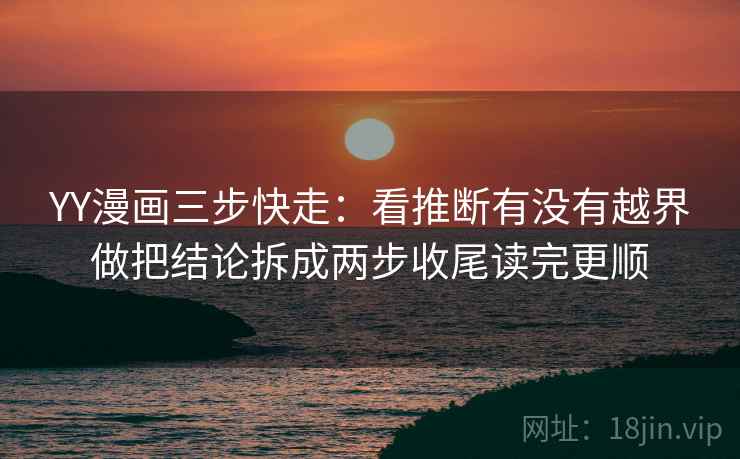 YY漫画三步快走:看推断有没有越界做把结论拆成两步收尾读完更顺 YY漫画三步快走:看推断有没有越界做把结论拆成两步收尾读完更顺