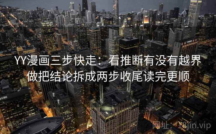 YY漫画三步快走:看推断有没有越界做把结论拆成两步收尾读完更顺 YY漫画三步快走:看推断有没有越界做把结论拆成两步收尾读完更顺