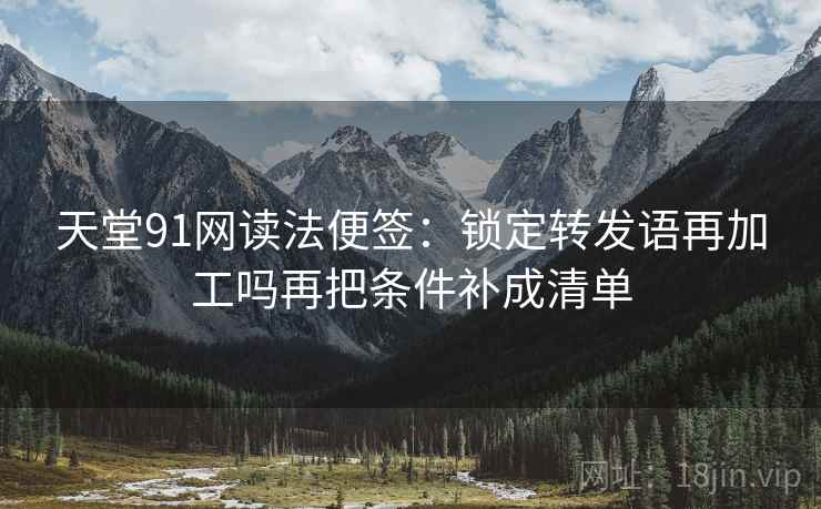 天堂91网读法便签:锁定转发语再加工吗再把条件补成清单 天堂91网读法便签:锁定转发语再加工吗再把条件补成清单