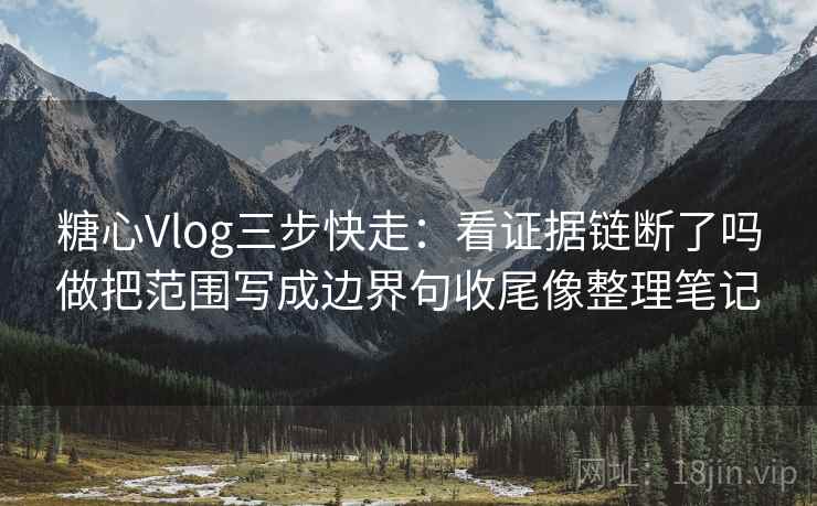 糖心Vlog三步快走:看证据链断了吗做把范围写成边界句收尾像整理笔记 糖心Vlog三步快走:看证据链断了吗做把范围写成边界句收尾像整理笔记