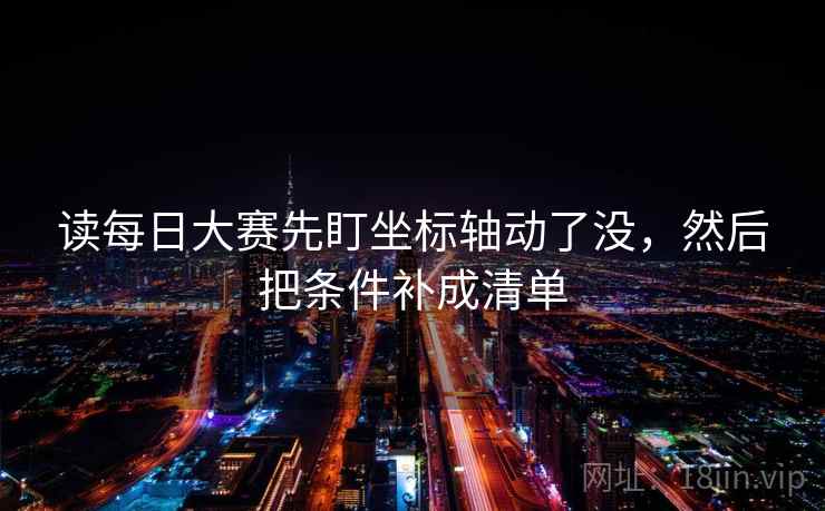 读每日大赛先盯坐标轴动了没,然后把条件补成清单 读每日大赛先盯坐标轴动了没,然后把条件补成清单