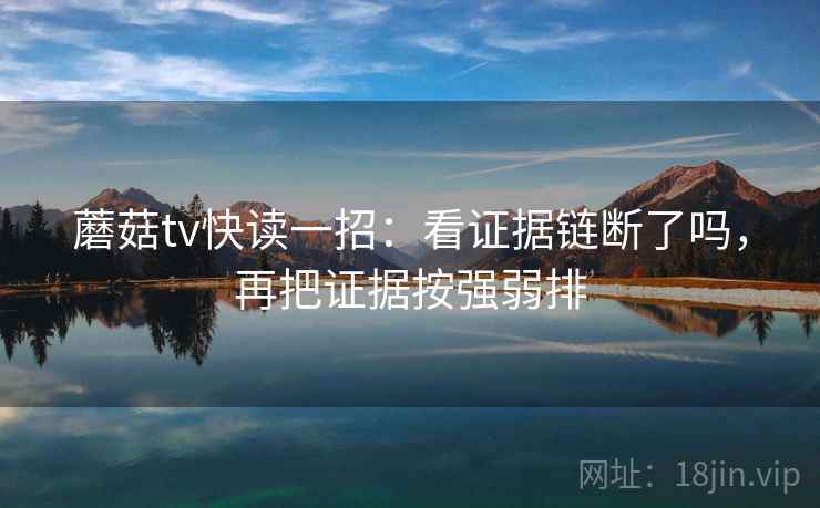 蘑菇tv快读一招:看证据链断了吗,再把证据按强弱排 蘑菇tv快读一招:看证据链断了吗,再把证据按强弱排