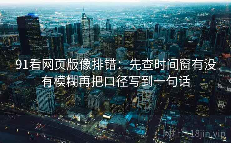 91看网页版像排错:先查时间窗有没有模糊再把口径写到一句话 91看网页版像排错:先查时间窗有没有模糊再把口径写到一句话